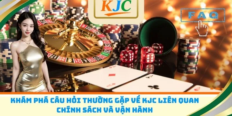 Khám phá câu hỏi thường gặp về KJC liên quan chính sách và vận hành