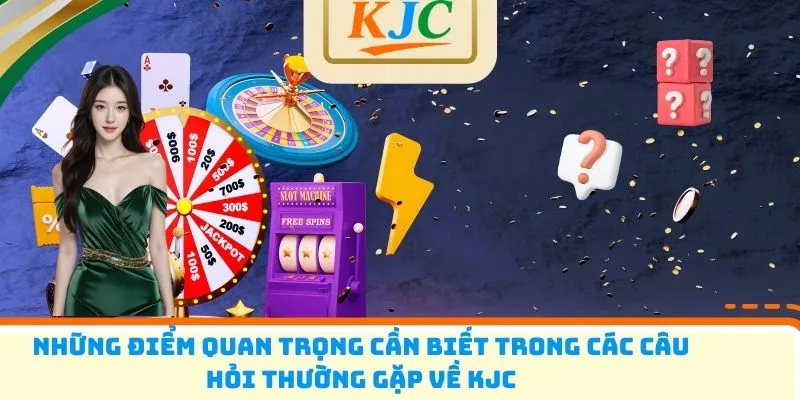 Những điểm quan trọng cần biết trong các câu hỏi thường gặp về KJC