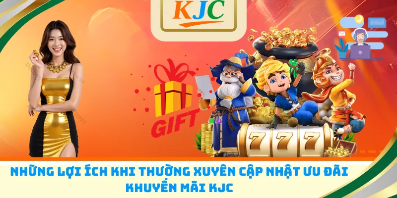Những lợi ích khi thường xuyên cập nhật ưu đãi khuyến mãi KJC